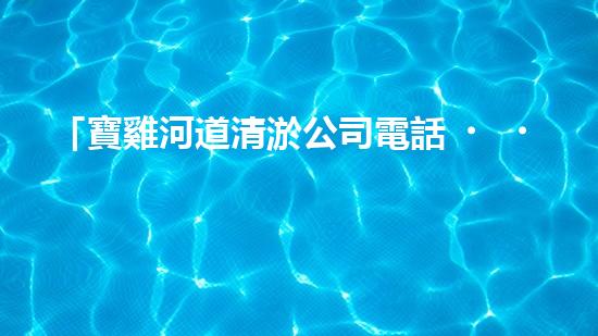 「寶雞河道清淤公司電話，專家為你解答清淤疑問」